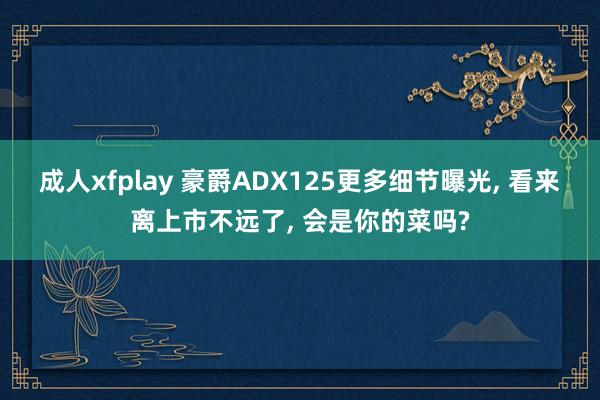 成人xfplay 豪爵ADX125更多细节曝光， 看来离上市不远了， 会是你的菜吗?