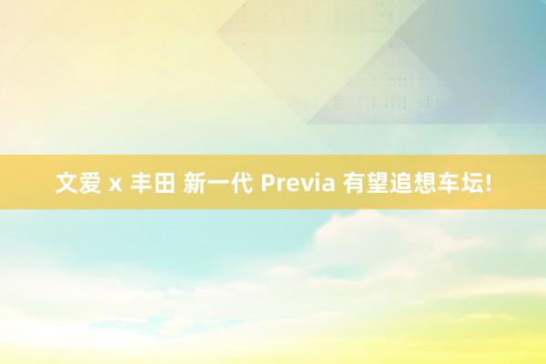 文爱 x 丰田 新一代 Previa 有望追想车坛!