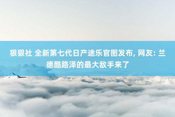 狠狠社 全新第七代日产途乐官图发布， 网友: 兰德酷路泽的最大敌手来了