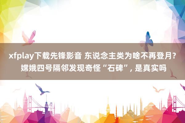xfplay下载先锋影音 东说念主类为啥不再登月? 嫦娥四号隔邻发现奇怪“石碑”， 是真实吗