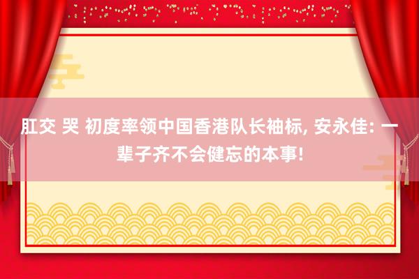 肛交 哭 初度率领中国香港队长袖标， 安永佳: 一辈子齐不会健忘的本事!