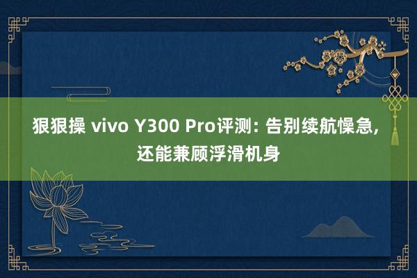 狠狠操 vivo Y300 Pro评测: 告别续航懆急， 还能兼顾浮滑机身