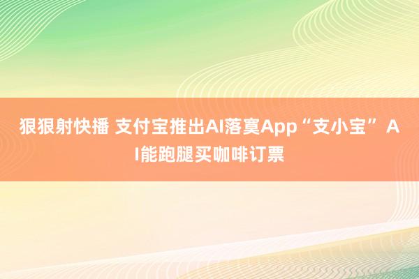 狠狠射快播 支付宝推出AI落寞App“支小宝” AI能跑腿买咖啡订票