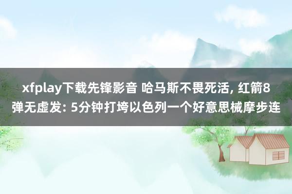 xfplay下载先锋影音 哈马斯不畏死活， 红箭8弹无虚发: 5分钟打垮以色列一个好意思械摩步连