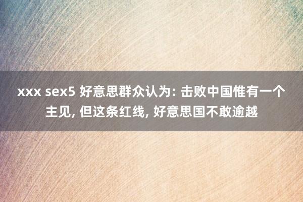 xxx sex5 好意思群众认为: 击败中国惟有一个主见， 但这条红线， 好意思国不敢逾越