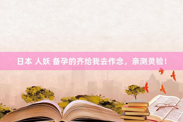日本 人妖 备孕的齐给我去作念,亲测灵验!