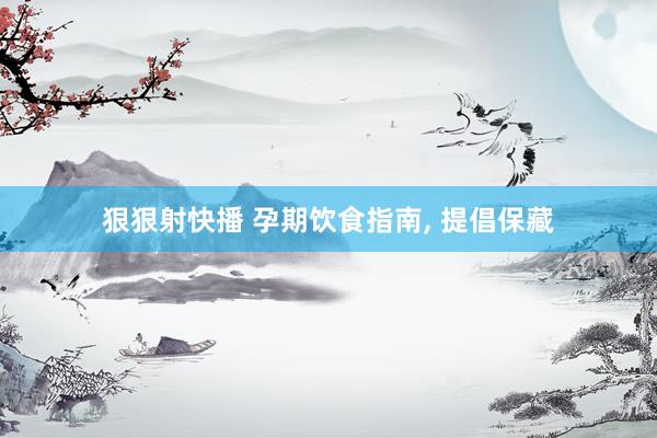 狠狠射快播 孕期饮食指南， 提倡保藏