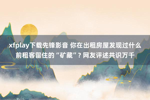 xfplay下载先锋影音 你在出租房屋发现过什么前租客留住的“矿藏”? 网友评述共识万千