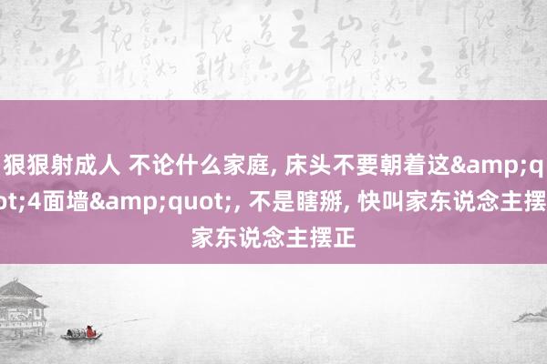 狠狠射成人 不论什么家庭， 床头不要朝着这&quot;4面墙&quot;， 不是瞎掰， 快叫家东说念主摆正