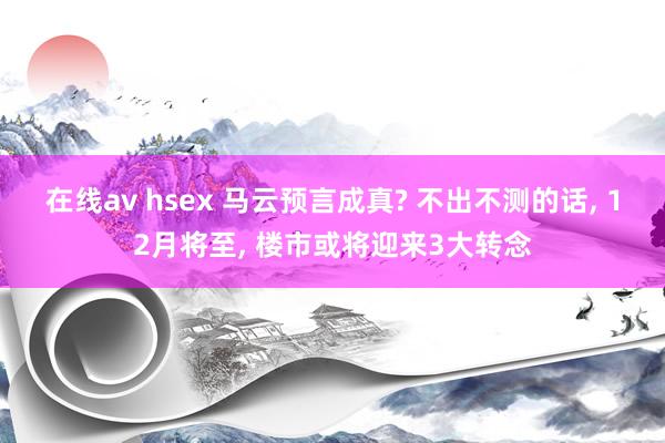 在线av hsex 马云预言成真? 不出不测的话， 12月将至， 楼市或将迎来3大转念