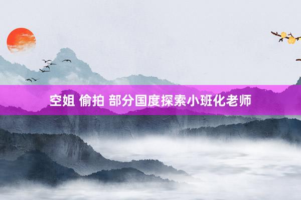 空姐 偷拍 部分国度探索小班化老师