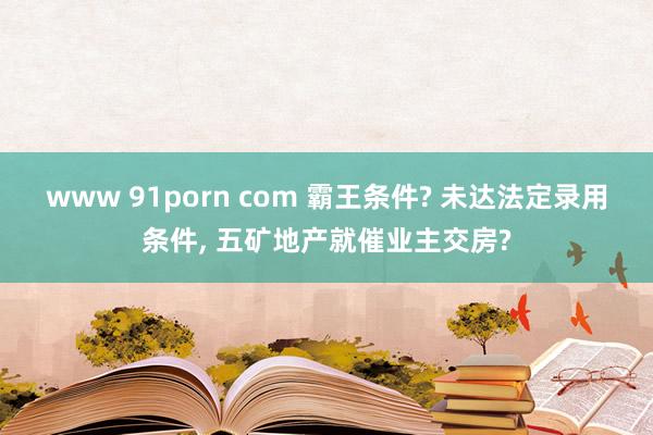 www 91porn com 霸王条件? 未达法定录用条件， 五矿地产就催业主交房?