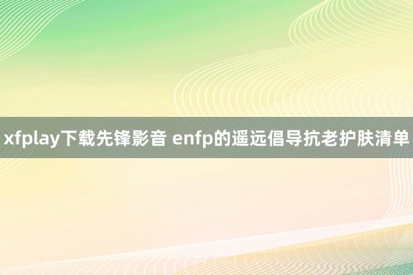 xfplay下载先锋影音 enfp的遥远倡导抗老护肤清单