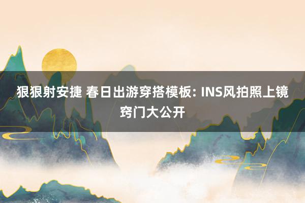 狠狠射安捷 春日出游穿搭模板: INS风拍照上镜窍门大公开