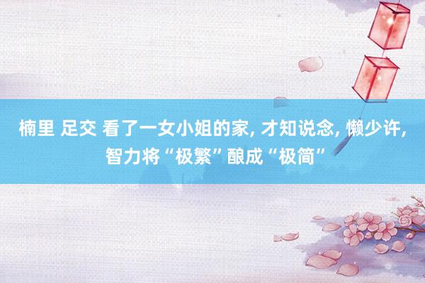 楠里 足交 看了一女小姐的家， 才知说念， 懒少许， 智力将“极繁”酿成“极简”