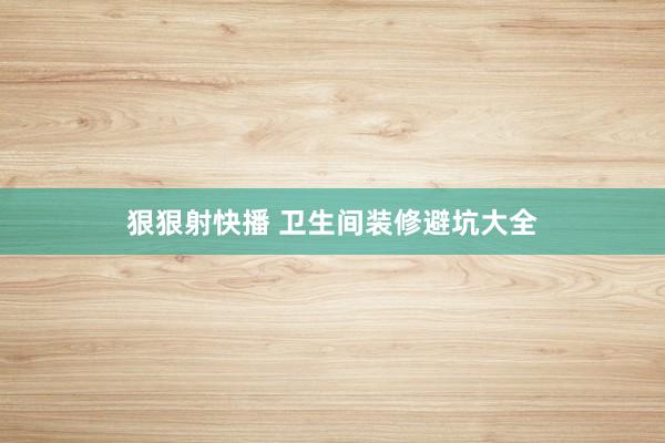 狠狠射快播 卫生间装修避坑大全