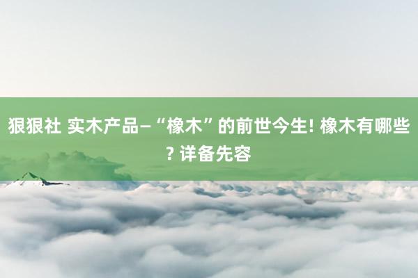 狠狠社 实木产品—“橡木”的前世今生! 橡木有哪些? 详备先容