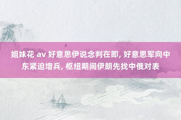 姐妹花 av 好意思伊说念判在即, 好意思军向中东紧迫增兵, 枢纽期间伊朗先找中俄对表