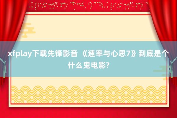 xfplay下载先锋影音 《速率与心思7》到底是个什么鬼电影?