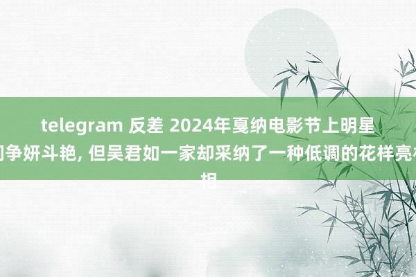 telegram 反差 2024年戛纳电影节上明星们争妍斗艳, 但吴君如一家却采纳了一种低调的花样亮相