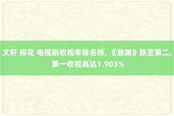 文轩 探花 电视剧收视率排名榜, 《潜渊》跌至第二, 第一收视高达1.903%