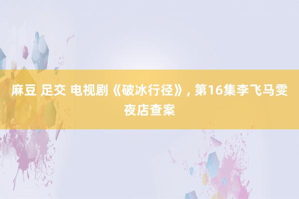 麻豆 足交 电视剧《破冰行径》, 第16集李飞马雯夜店查案