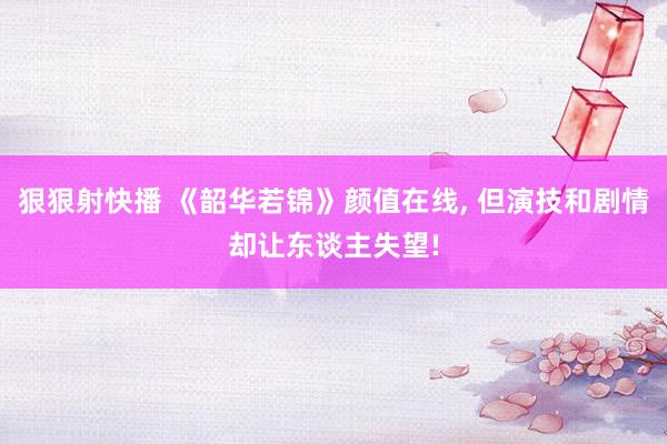狠狠射快播 《韶华若锦》颜值在线, 但演技和剧情却让东谈主失望!