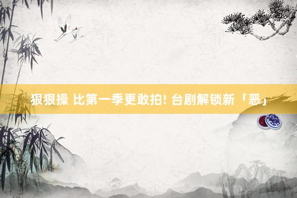 狠狠操 比第一季更敢拍! 台剧解锁新「恶」