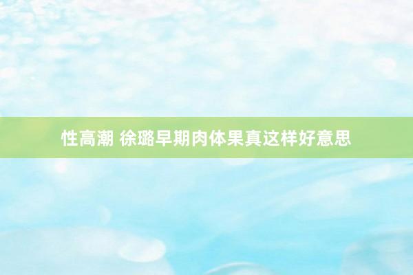 性高潮 徐璐早期肉体果真这样好意思