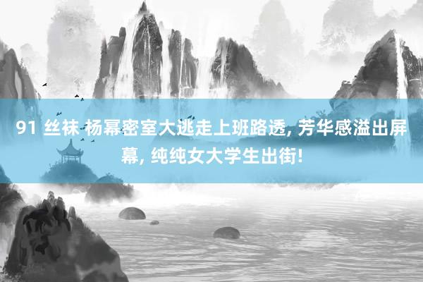 91 丝袜 杨幂密室大逃走上班路透， 芳华感溢出屏幕， 纯纯女大学生出街!