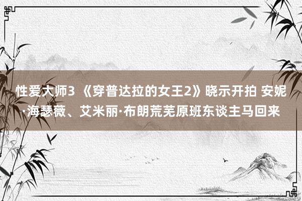 性爱大师3 《穿普达拉的女王2》晓示开拍 安妮·海瑟薇、艾米丽·布朗荒芜原班东谈主马回来